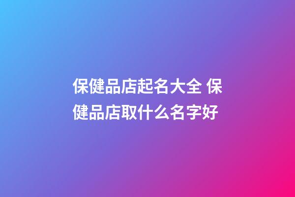 保健品店起名大全 保健品店取什么名字好-第1張-店鋪起名-玄機派